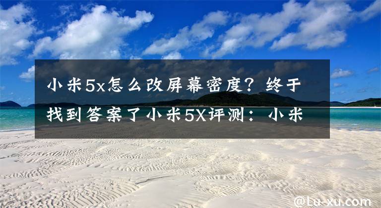 小米5x怎么改屏幕密度？终于找到答案了小米5X评测：小米互联网新零售的急先锋