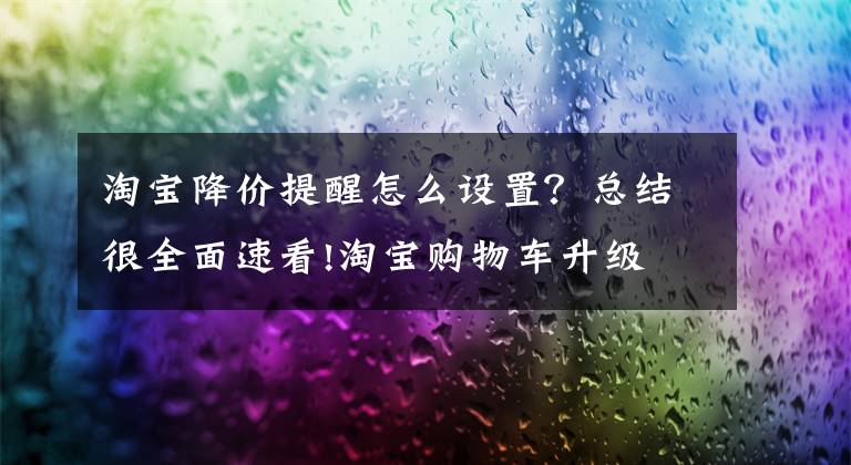 淘宝降价提醒怎么设置？总结很全面速看!淘宝购物车升级 将提供扩容、降价通知等功能