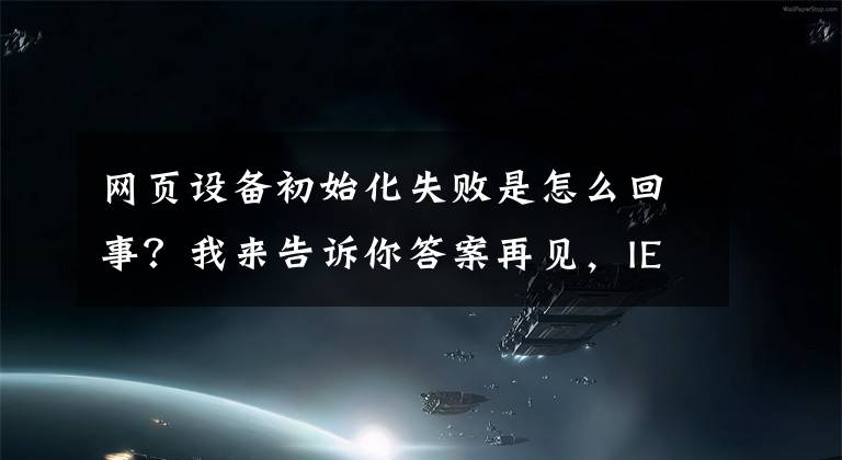 网页设备初始化失败是怎么回事？我来告诉你答案再见，IE浏览器！25年产品历史终结
