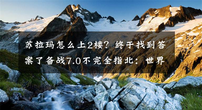 苏拉玛怎么上2楼？终于找到答案了备战7.0不完全指北：世界任务及苏拉玛基础部分