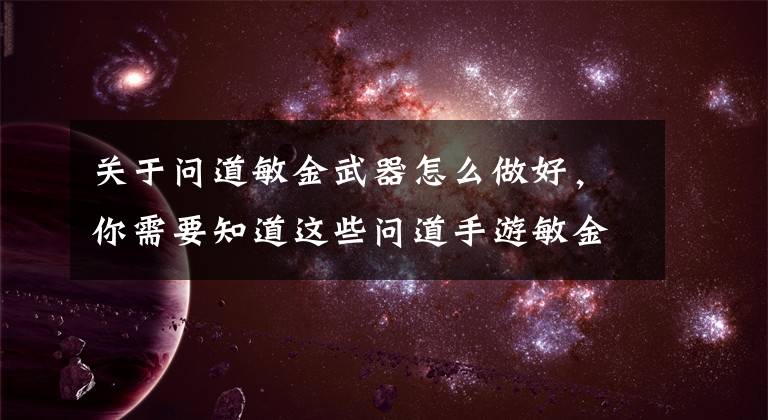 关于问道敏金武器怎么做好，你需要知道这些问道手游敏金怎么培养 敏金培养心得
