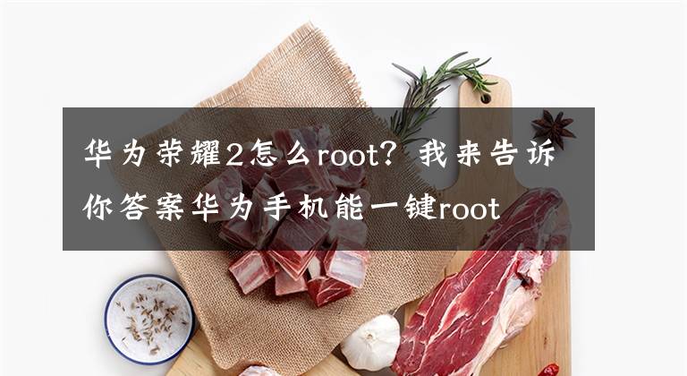 华为荣耀2怎么root？我来告诉你答案华为手机能一键root