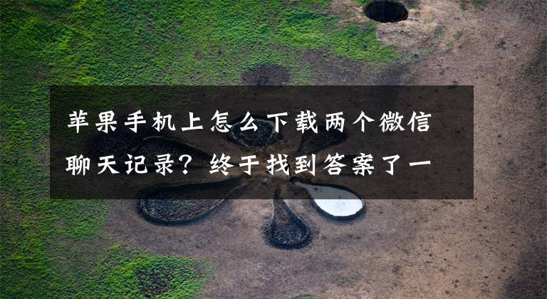 苹果手机上怎么下载两个微信聊天记录？终于找到答案了一个手机安装两个微信聊天记录