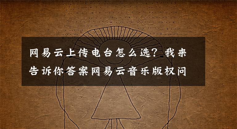 网易云上传电台怎么选？我来告诉你答案网易云音乐版权问题再现，主播将电影、电视剧转成音频上传