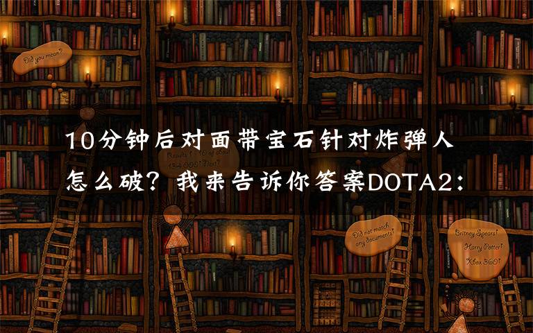 10分钟后对面带宝石针对炸弹人怎么破？我来告诉你答案DOTA2：这些英雄堪称辅助克星，买眼买粉浪费钱，还特别难抓