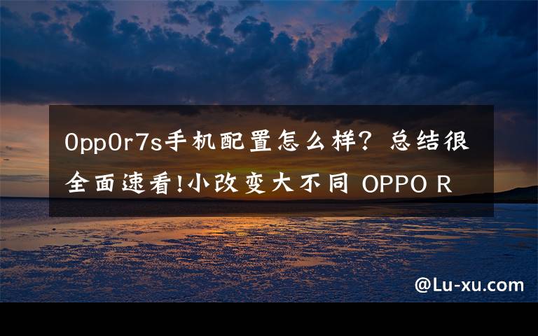 0pp0r7s手机配置怎么样？总结很全面速看!小改变大不同 OPPO R7s全网通版评测