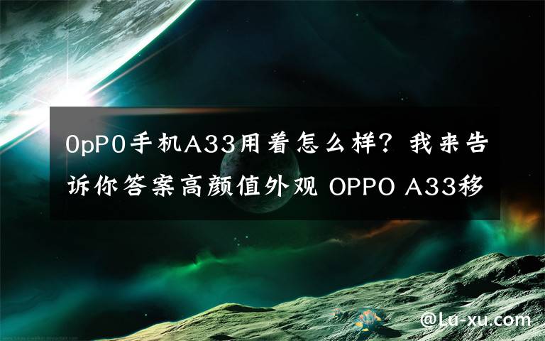 0pP0手机A33用着怎么样？我来告诉你答案高颜值外观 OPPO A33移动4G手机仅售979