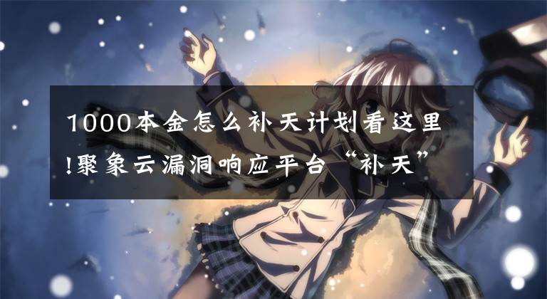 1000本金怎么补天计划看这里!聚象云漏洞响应平台“补天”计划上线，旨在白帽与企业共赢