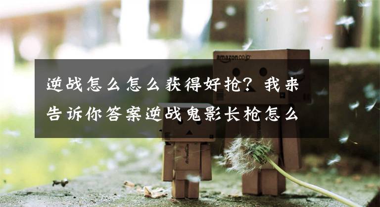 逆战怎么怎么获得好抢？我来告诉你答案逆战鬼影长枪怎么获得 鬼影长枪能吸血吗