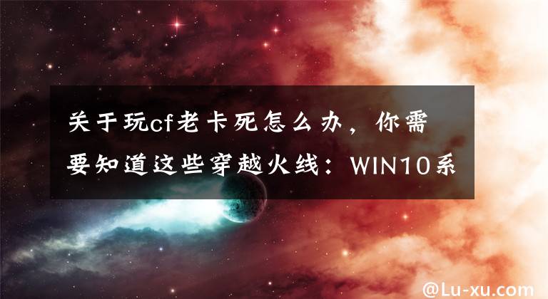 关于玩cf老卡死怎么办，你需要知道这些穿越火线：WIN10系统烟雾头和画面卡顿解决办法