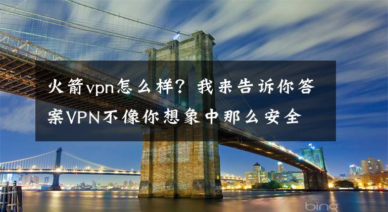 火箭vpn怎么样？我来告诉你答案VPN不像你想象中那么安全