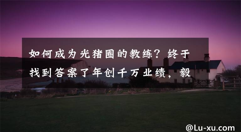 如何成为光猪圈的教练？终于找到答案了年创千万业绩，毅然转型光猪圈！健身“老司机”的二次创业选择