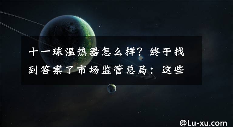 十一球温热器怎么样？终于找到答案了市场监管总局：这些保健品被曝虚假宣传、传销和无证经营