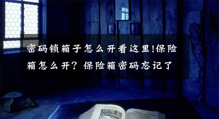 密码锁箱子怎么开看这里!保险箱怎么开？保险箱密码忘记了怎么办？