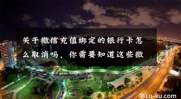 关于微信充值绑定的银行卡怎么取消吗，你需要知道这些微信支付如何绑定、解除银行卡
