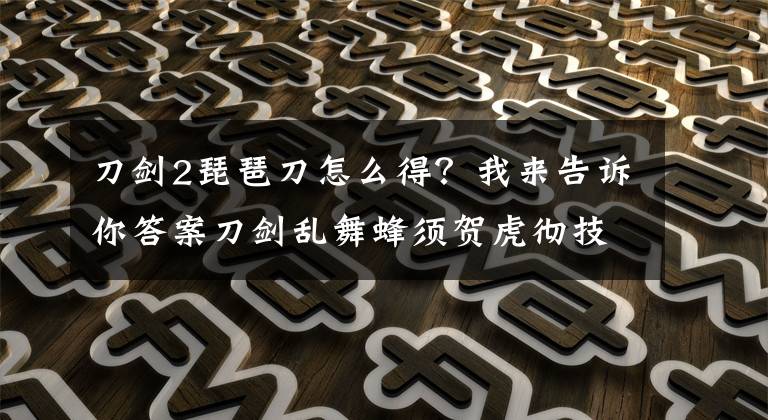 刀剑2琵琶刀怎么得？我来告诉你答案刀剑乱舞蜂须贺虎彻技能介绍 蜂须贺虎彻公式搭配