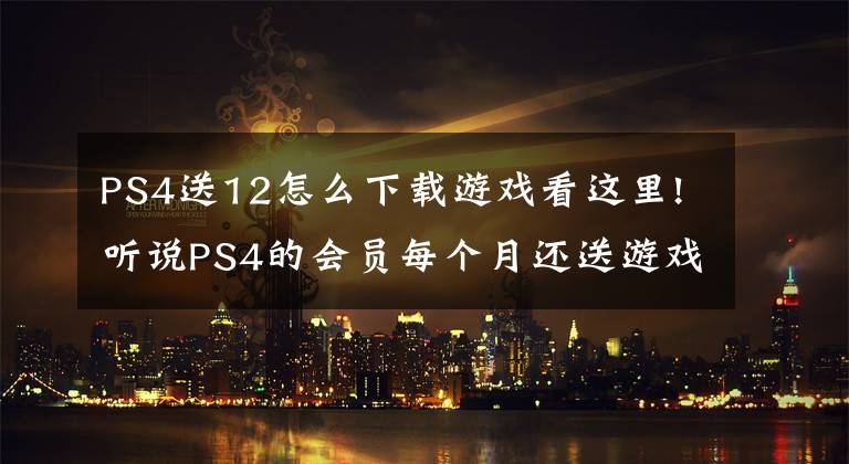 PS4送12怎么下载游戏看这里!听说PS4的会员每个月还送游戏？其实加入会员并不仅仅只送游戏！