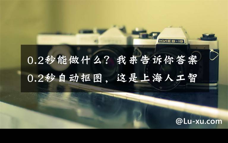 0.2秒能做什么？我来告诉你答案0.2秒自动抠图，这是上海人工智能“军团”的最新产品之一
