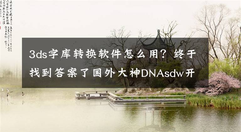 3ds字库转换软件怎么用？终于找到答案了国外大神DNAsdw开源民间汉化工具ACG SharedFontTool，附独家访谈！
