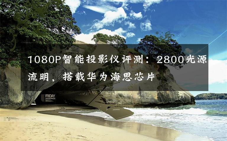 1080P智能投影仪评测：2800光源流明，搭载华为海思芯片