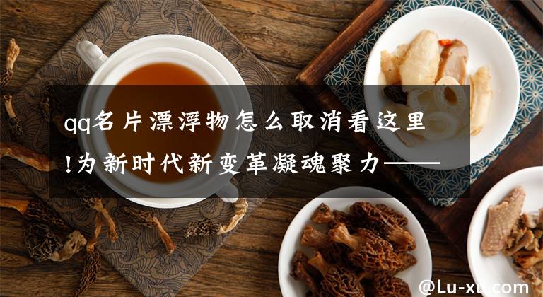 qq名片漂浮物怎么取消看这里!为新时代新变革凝魂聚力——党的十八大以来宣传思想文化工作述评