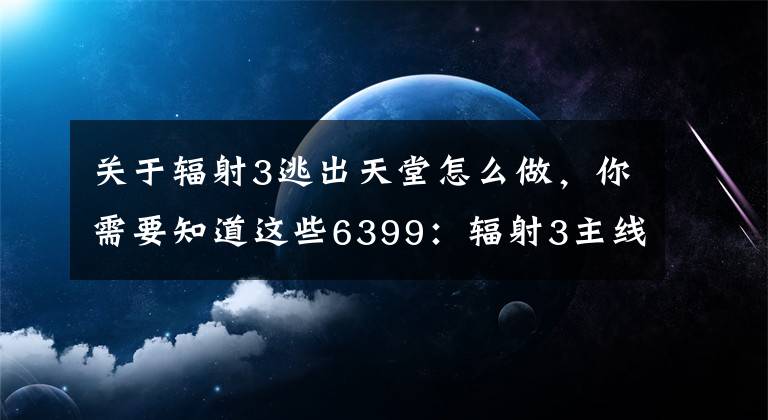 关于辐射3逃出天堂怎么做，你需要知道这些6399：辐射3主线攻略+部分支线攻略