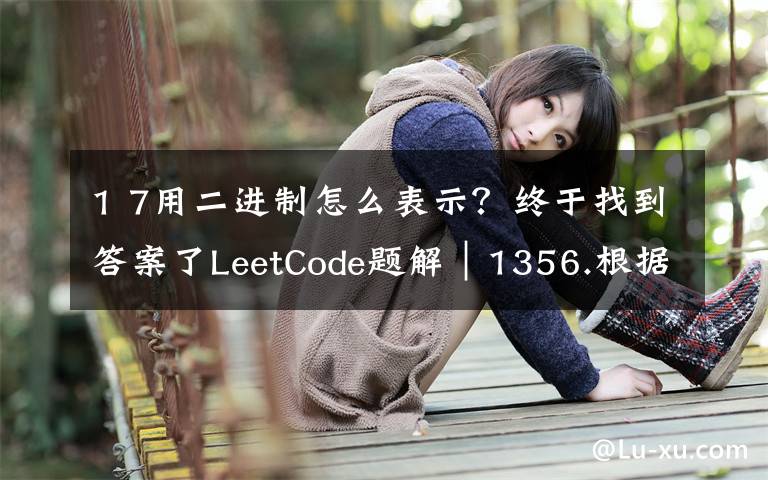 1 7用二进制怎么表示？终于找到答案了LeetCode题解｜1356.根据数字二进制下1的数目排序