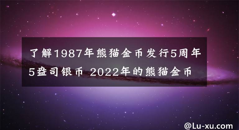 了解1987年熊猫金币发行5周年5盎司银币 2022年的熊猫金币多少钱一枚