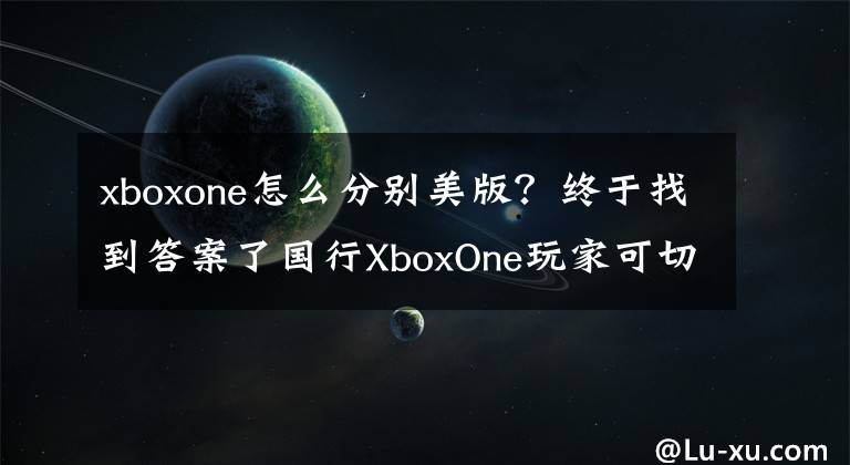 xboxone怎么分别美版？终于找到答案了国行XboxOne玩家可切换港服美服Win10卖场购买下载Xbox Play Anywhere游戏汇总说明