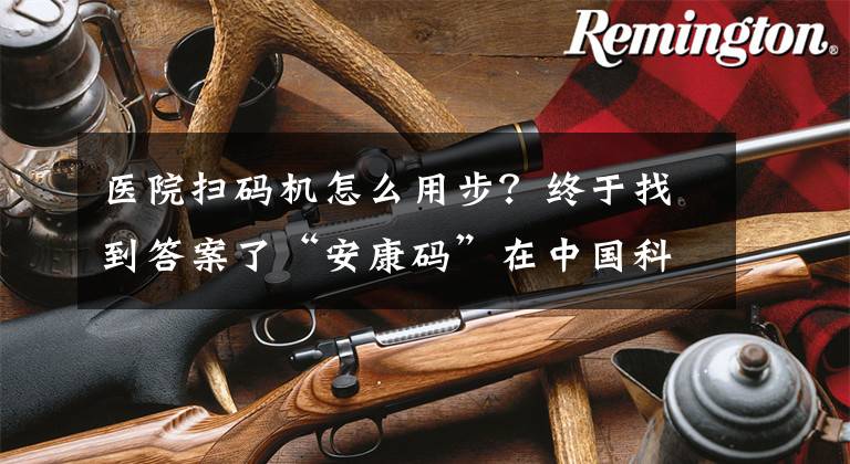 医院扫码机怎么用步？终于找到答案了“安康码”在中国科大附一院总院实现“扫码就医”