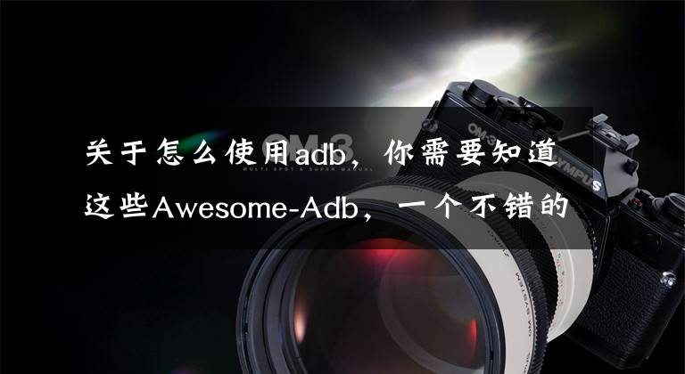 关于怎么使用adb，你需要知道这些Awesome-Adb，一个不错的ADB命令大全