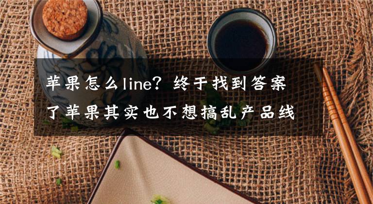 苹果怎么line？终于找到答案了苹果其实也不想搞乱产品线，但赚钱最重要