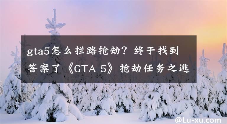 gta5怎么拦路抢劫？终于找到答案了《GTA 5》抢劫任务之逃狱事件