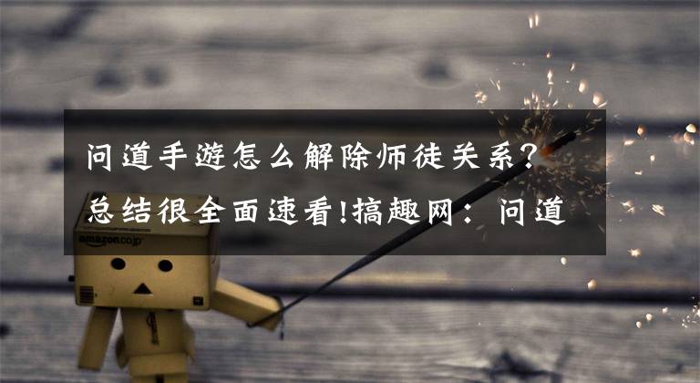 问道手游怎么解除师徒关系？总结很全面速看!搞趣网：问道手游什么时候可以出师 出师任务流程攻略