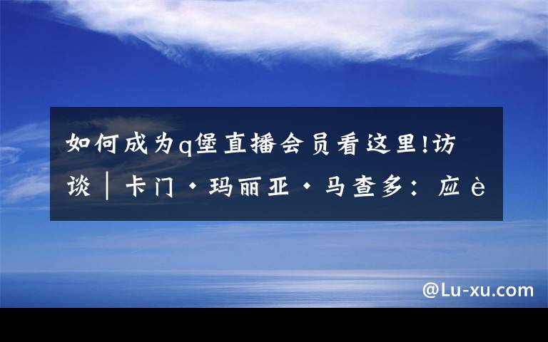 如何成为q堡直播会员看这里!访谈︱卡门·玛丽亚·马查多：应该给人物一次滚床单的机会