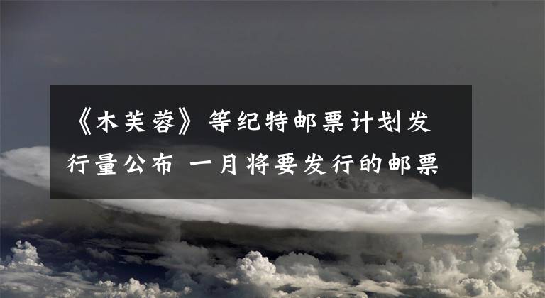 《木芙蓉》等纪特邮票计划发行量公布 一月将要发行的邮票