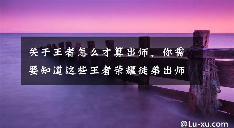 关于王者怎么才算出师，你需要知道这些王者荣耀徒弟出师教程 达成条件即可出师