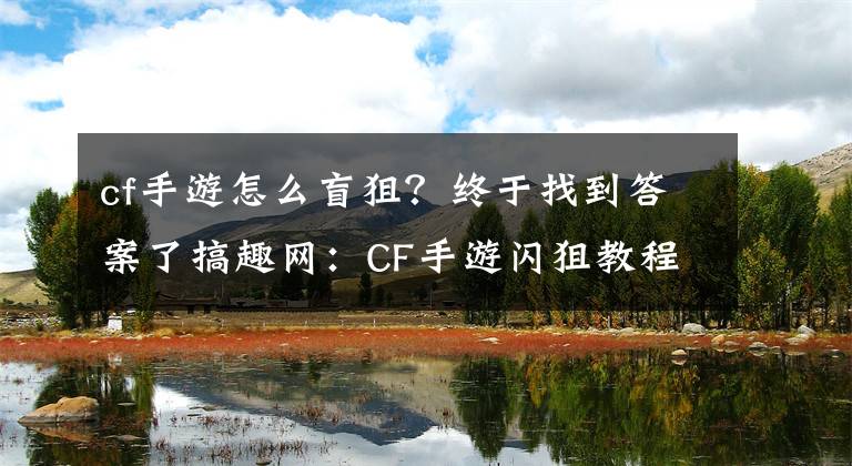 cf手游怎么盲狙？终于找到答案了搞趣网：CF手游闪狙教程 闪狙怎么练