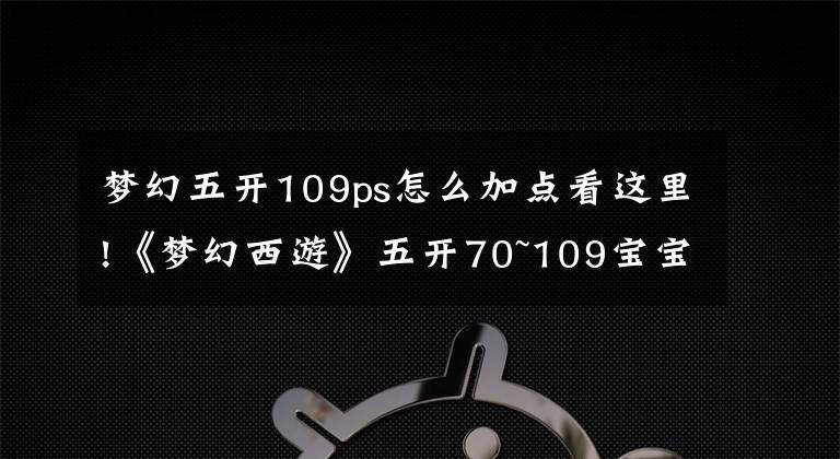 梦幻五开109ps怎么加点看这里!《梦幻西游》五开70~109宝宝的选择，敏法须弥横推日常！