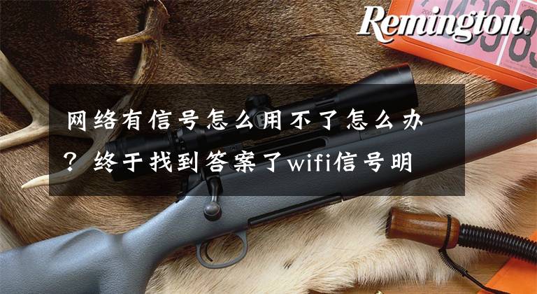 网络有信号怎么用不了怎么办？终于找到答案了wifi信号明明满格，还卡得不要不要？
