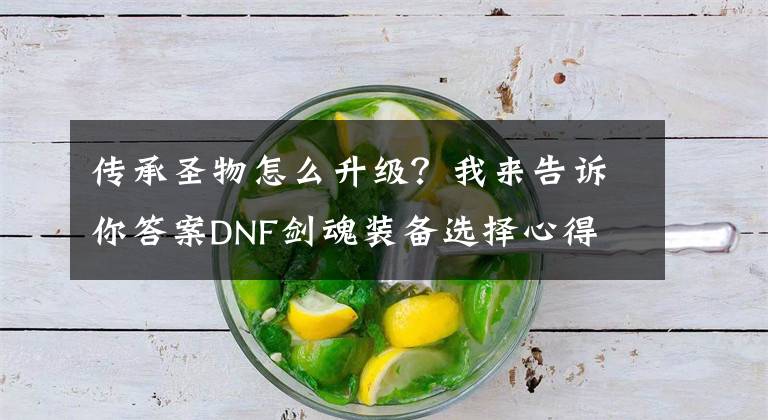 传承圣物怎么升级？我来告诉你答案DNF剑魂装备选择心得 升级装备的三个方法