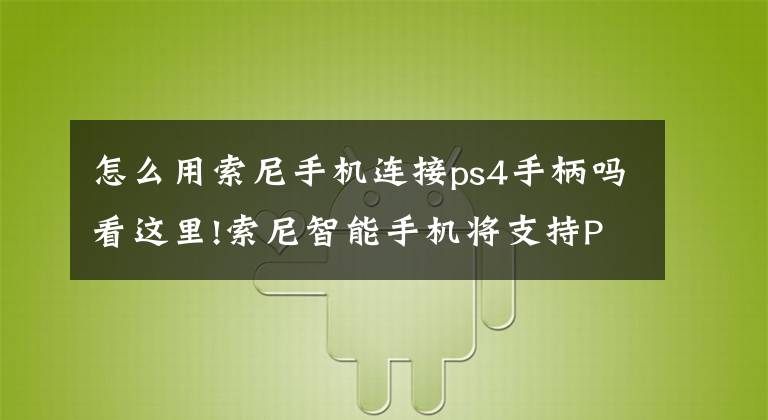 怎么用索尼手机连接ps4手柄吗看这里!索尼智能手机将支持PS4 Remote Play功能