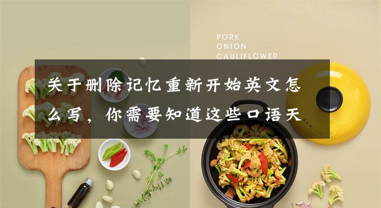 关于删除记忆重新开始英文怎么写，你需要知道这些口语天天练：start fresh