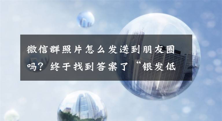 微信群照片怎么发送到朋友圈吗？终于找到答案了“银发低头族”被手机“绑架”
