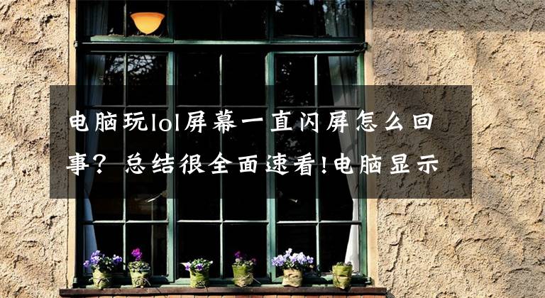 电脑玩lol屏幕一直闪屏怎么回事？总结很全面速看!电脑显示屏非曲面，你好意思玩英雄联盟撸啊撸？
