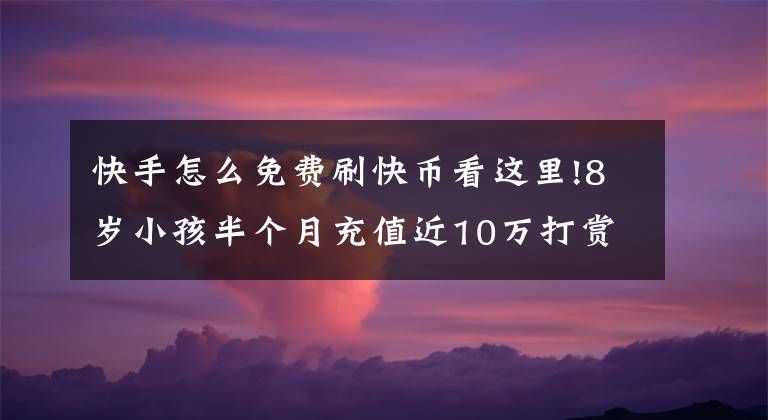 快手怎么免费刷快币看这里!8岁小孩半个月充值近10万打赏主播！向平台索赔，法院判赔6万