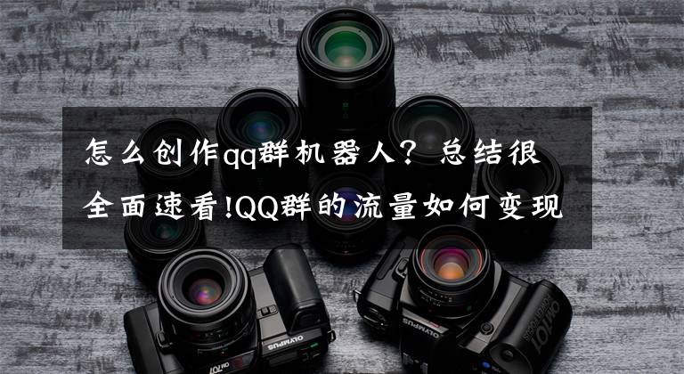 怎么创作qq群机器人？总结很全面速看!QQ群的流量如何变现？