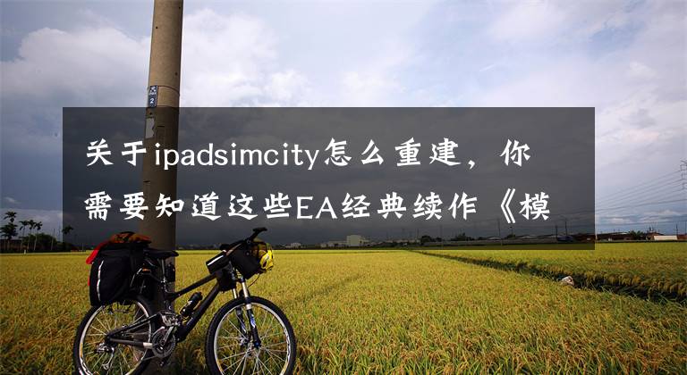 关于ipadsimcity怎么重建，你需要知道这些EA经典续作《模拟城市：建设》试玩视频曝光