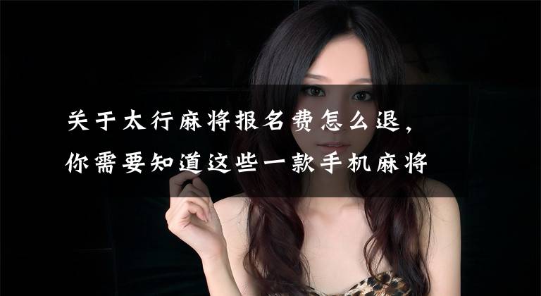 关于太行麻将报名费怎么退，你需要知道这些一款手机麻将游戏 演变成了网络赌博