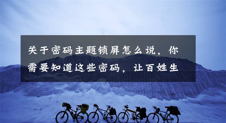 关于密码主题锁屏怎么说，你需要知道这些密码，让百姓生活更安全